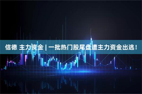 信德 主力资金 | 一批热门股尾盘遭主力资金出逃！