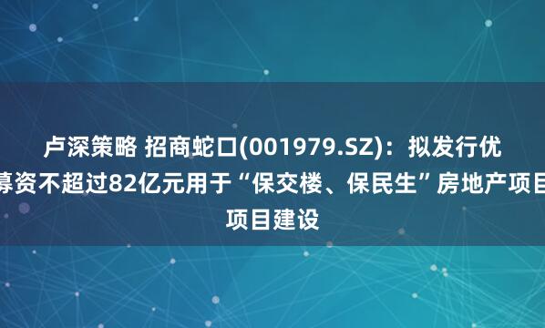 卢深策略 招商蛇口(001979.SZ)：拟发行优先股募资不超过82亿元用于“保交楼、保民生”房地产项目建设