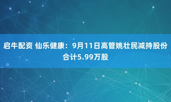 启牛配资 仙乐健康：9月11日高管姚壮民减持股份合计5.99万股