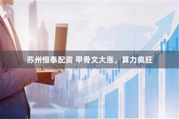 苏州恒泰配资 甲骨文大涨，算力疯狂