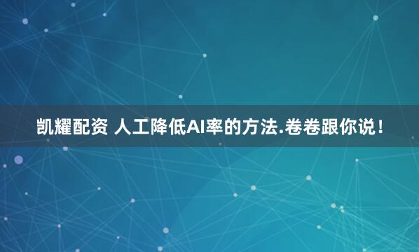 凯耀配资 人工降低AI率的方法.卷卷跟你说！