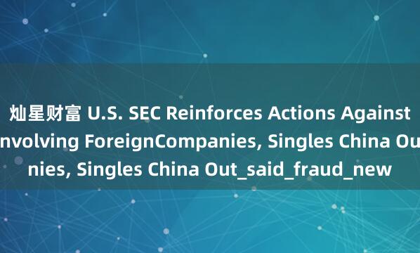 灿星财富 U.S. SEC Reinforces Actions Against Securities Fraud Involving ForeignCompanies, Singles China Out_said_fraud_new