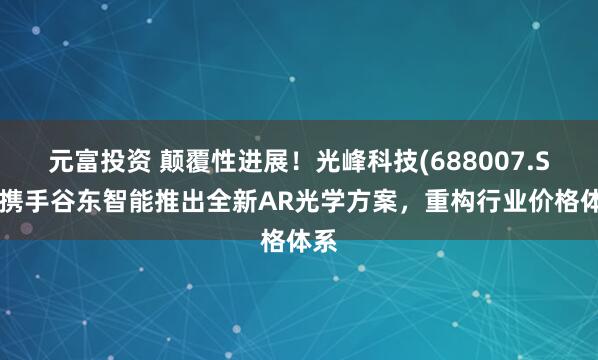 元富投资 颠覆性进展！光峰科技(688007.SH)携手谷东智能推出全新AR光学方案，重构行业价格体系