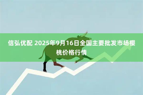 信弘优配 2025年9月16日全国主要批发市场樱桃价格行情