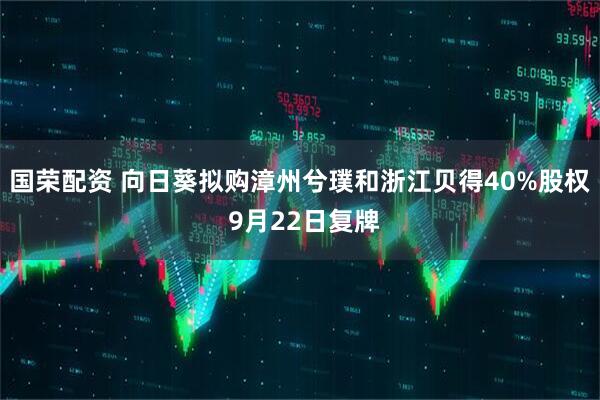 国荣配资 向日葵拟购漳州兮璞和浙江贝得40%股权 9月22日复牌