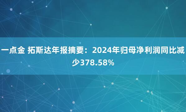 一点金 拓斯达年报摘要：2024年归母净利润同比减少378.58%