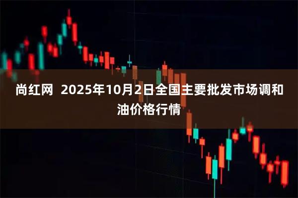 尚红网  2025年10月2日全国主要批发市场调和油价格行情