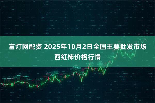 富灯网配资 2025年10月2日全国主要批发市场西红柿价格行情