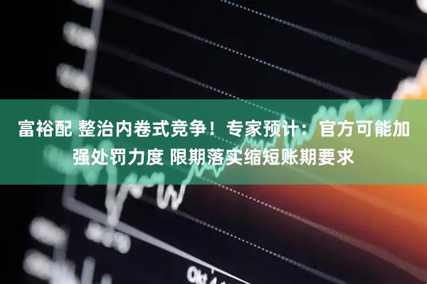 富裕配 整治内卷式竞争！专家预计：官方可能加强处罚力度 限期落实缩短账期要求