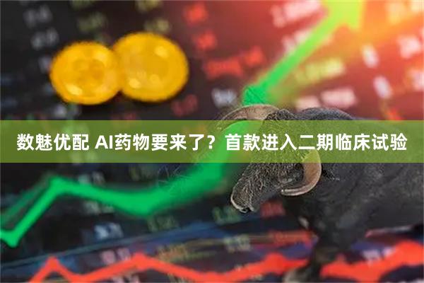 数魅优配 AI药物要来了？首款进入二期临床试验