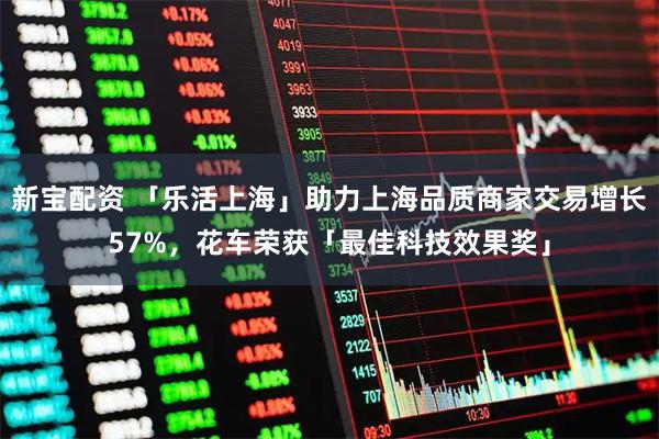 新宝配资 「乐活上海」助力上海品质商家交易增长57%，花车荣获「最佳科技效果奖」