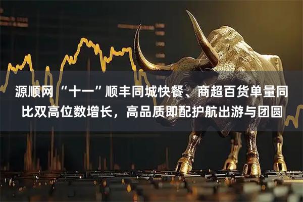 源顺网 “十一”顺丰同城快餐、商超百货单量同比双高位数增长，高品质即配护航出游与团圆