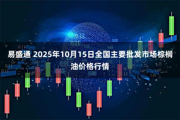 易盛通 2025年10月15日全国主要批发市场棕榈油价格行情