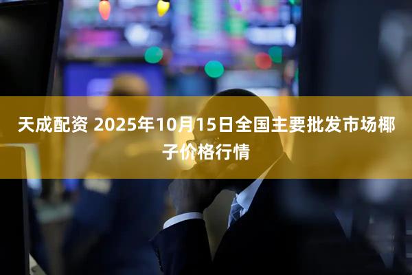 天成配资 2025年10月15日全国主要批发市场椰子价格行情