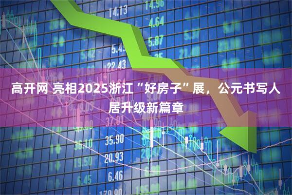 高开网 亮相2025浙江“好房子”展，公元书写人居升级新篇章