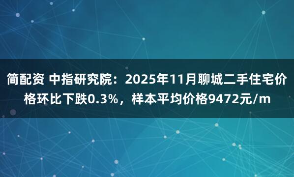 简配资 中指研究院：2025年11月聊城二手住宅价格环比下跌0.3%，样本平均价格9472元/m