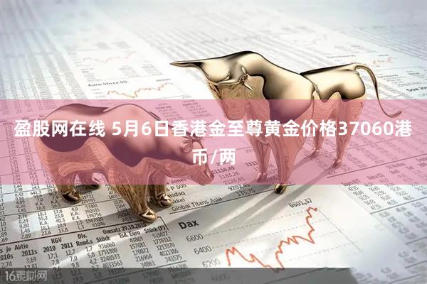 盈股网在线 5月6日香港金至尊黄金价格37060港币/两