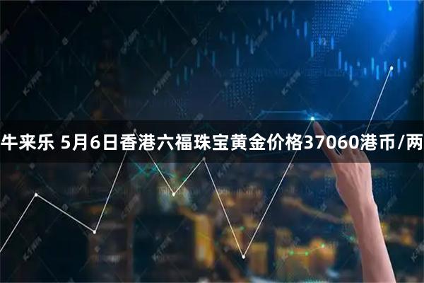 牛来乐 5月6日香港六福珠宝黄金价格37060港币/两