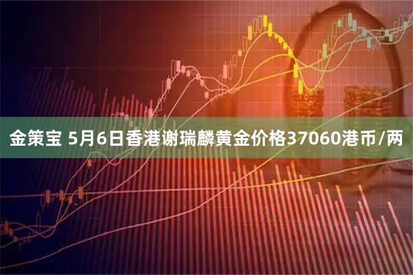 金策宝 5月6日香港谢瑞麟黄金价格37060港币/两