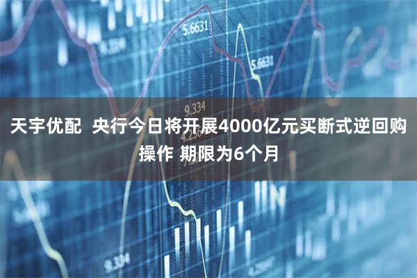 天宇优配  央行今日将开展4000亿元买断式逆回购操作 期限为6个月