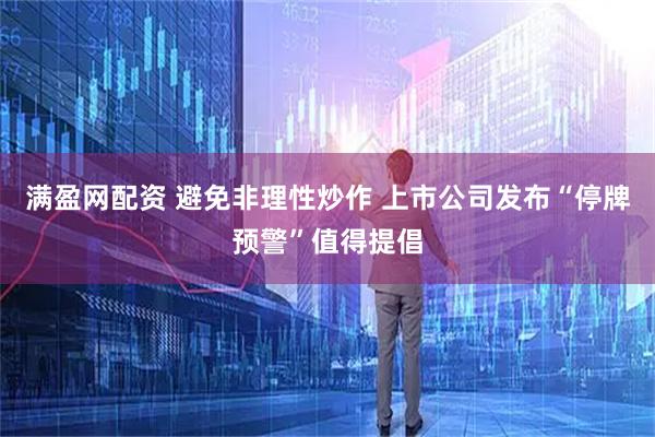 满盈网配资 避免非理性炒作 上市公司发布“停牌预警”值得提倡