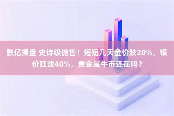 融亿操盘 史诗级抛售！短短几天金价跌20%，银价狂泄40%，贵金属牛市还在吗？