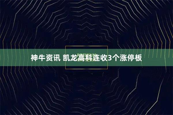 神牛资讯 凯龙高科连收3个涨停板