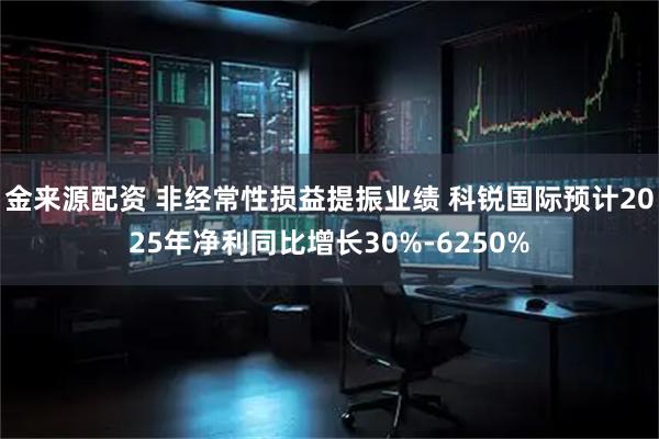 金来源配资 非经常性损益提振业绩 科锐国际预计2025年净利同比增长30%-6250%