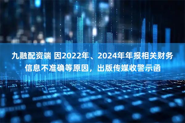 九融配资端 因2022年、2024年年报相关财务信息不准确等原因，出版传媒收警示函