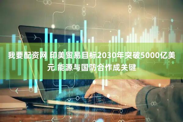 我要配资网 印美贸易目标2030年突破5000亿美元 能源与国防合作成关键