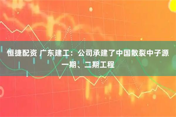 恒捷配资 广东建工：公司承建了中国散裂中子源一期、二期工程