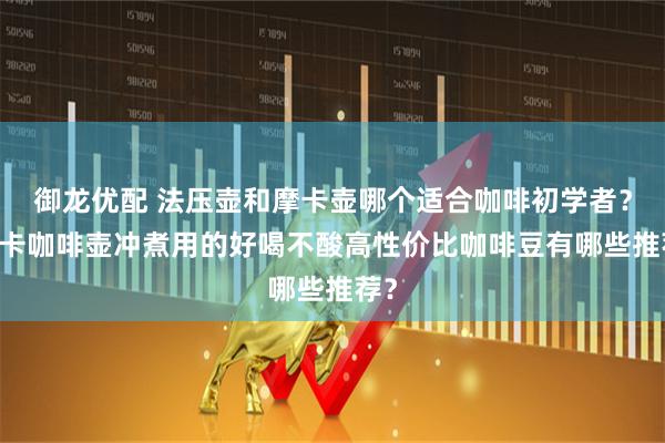御龙优配 法压壶和摩卡壶哪个适合咖啡初学者？ 摩卡咖啡壶冲煮用的好喝不酸高性价比咖啡豆有哪些推荐？