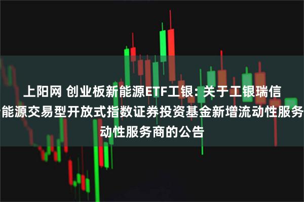 上阳网 创业板新能源ETF工银: 关于工银瑞信创业板新能源交易型开放式指数证券投资基金新增流动性服务商的公告