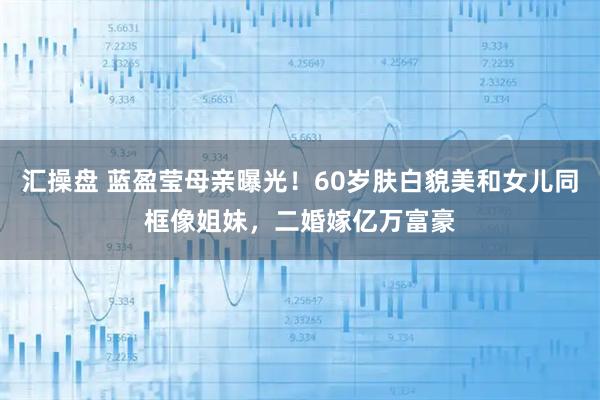 汇操盘 蓝盈莹母亲曝光！60岁肤白貌美和女儿同框像姐妹，二婚嫁亿万富豪