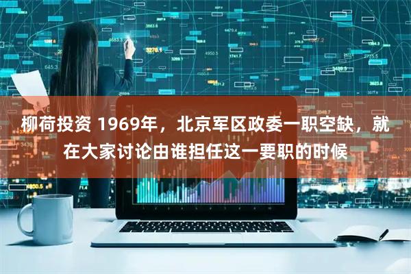 柳荷投资 1969年，北京军区政委一职空缺，就在大家讨论由谁担任这一要职的时候