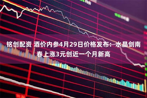 铭创配资 酒价内参4月29日价格发布：水晶剑南春上涨3元创近一个月新高