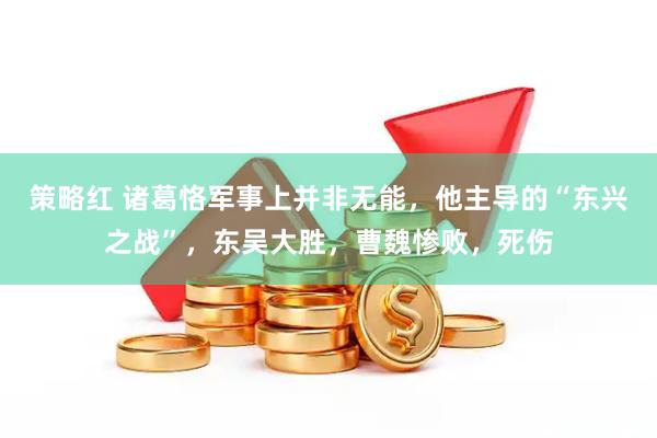 策略红 诸葛恪军事上并非无能，他主导的“东兴之战”，东吴大胜，曹魏惨败，死伤