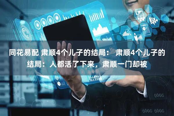 同花易配 肃顺4个儿子的结局： 肃顺4个儿子的结局：人都活了下来，肃顺一门却被